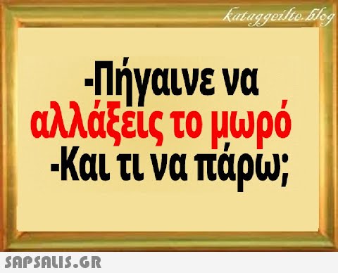 γαινε να αλλάξεις το μυρό Και τι να πάρω;