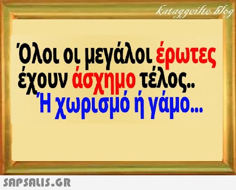 Όλοι οι μεγάλοι,έρωτες έχουν άσχήμο τέλος Ήχωρίσμό ή γάμο..