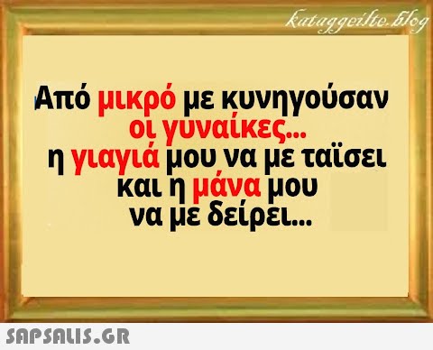 Από μικρό με κυνηγούσαν οι γύναίκες. . η γιαγιά μου να με ταϊσει και η μάνα μου να μέ δείρει .