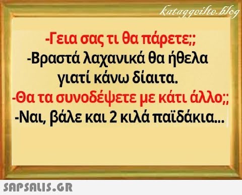 - Γεια σας τι θα πάρετε; Βραστά λαχανικά θα ήθελα γιατί κάνω δίαιτα. -Θα τα συνοδέψετε με κάτι άλλο; - Ναι, βάλε και 2 κιλά παϊδάκια .. .