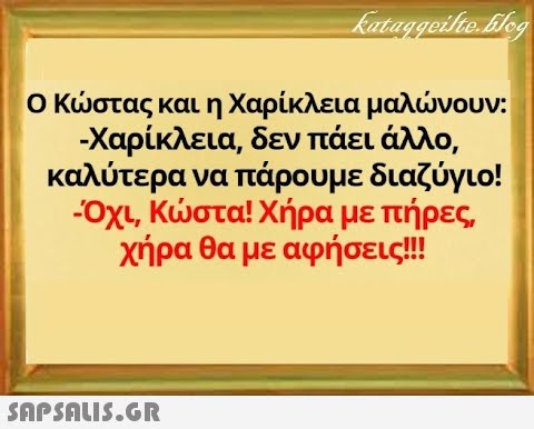 Ο Κστας και η Χαρίκλεια μαλνουν: - Χαρίκλεια, δεν πάειάλλο, καλύτερα να πάρουμε διαζύγιο! -Οχι, Κστα! Χήρα με πήρες χήρα θα με αφήσεις!! SnPSALI5.GR