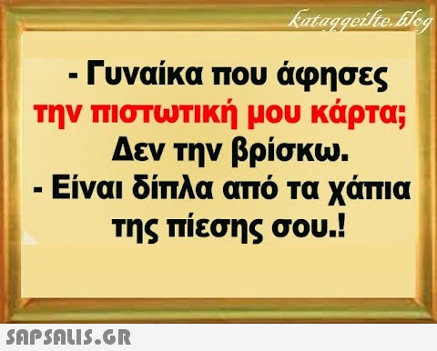 - Γυναίκα που άφησες την πιστωτική μου κάρτα; Δεν την βρίσκω. Είναι δίπλα από ταχάπια της πίεσης σου.!