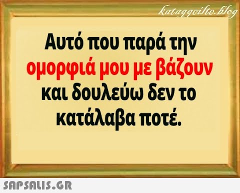 Αυτό που παρά την ομορφιά μου με βάζουν και δουλεύω δεν το κατάλαβα ποτέ