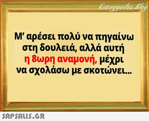 Μ αρέσει πολύ να πηγαίνω στη δουλειά, αλλά αυτή η 8ωρη αναμονή, μέχρι να σχολάσω με σκοτνει...