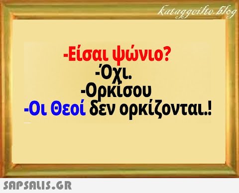 Είσαι ψνιο? :Ορκίσου -Οι θεοί δεν ορκίζονται.!