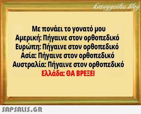 Με πονάει το γονατό μου Αμερική: Πήγαινε στον ορθοπεδικό Ευρπη: Πήγαινε στον ορθοπεδικό Ασία: Πήγαινε στον ορθοπεδικό Αυστραλία: Πήγαινε στον ορθοπεδικό Ελλάδα: ΘΑ ΒΡΕΞΕΙ