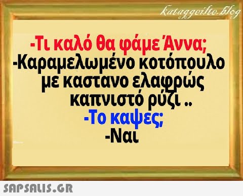 -Τι καλό θα φάμε Αννα. Καραμελωμένο κοτόπουλο με καστανο ελαφρς καπνιστό ρύζι . . -Το καψές ; - Ναί