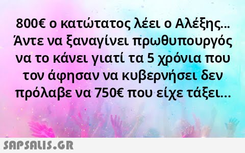 8006 ο καττατος λέει ο Αλέξης .. Άντε να ξαν αγίνει πρωθυπουργός να το κάνει γιατί τα 5 χρόνια που τον άφησαν να κυβερνήσει δεν πρόλαβε να 750Ε που είχε τάξει. . .