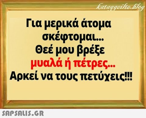 Για μερικά άτομα σκέφτομαι.. . Θεέ μου βρέξε μυαλά ή πέτρες.. Αρκεί να τους πετύχεις!!!