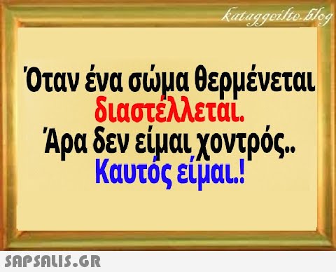 Όταν ένα σμα θερμένεται διαστέλλετάι. Άρα δεν είμαιχοντρός. Καυτός είμαι.