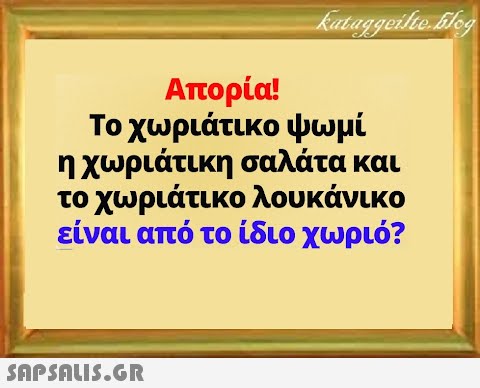 Απορία! Το χωριάτικο ψωμί η χωριάτικη σαλάτα και το χωριάτικο λουκάνικο είναι από το ίδιο χωριό?