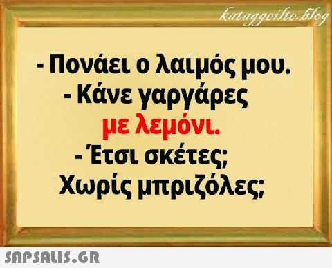 - Πονάει ο λαιμός μου. - Κάνε γαργάρες με λεμόνι. - Έτσι σκέτες Χωρίς μπριζόλες;