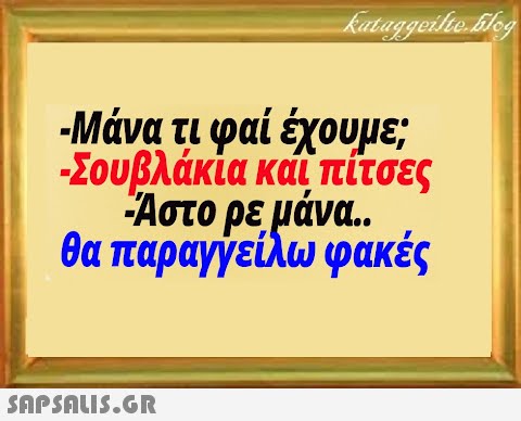 -Μάνα τι φαί έχουμε; Σουβλάκία καιι πίτσες -Αστο ρεμάνα. . θα παραγγείλω φακές