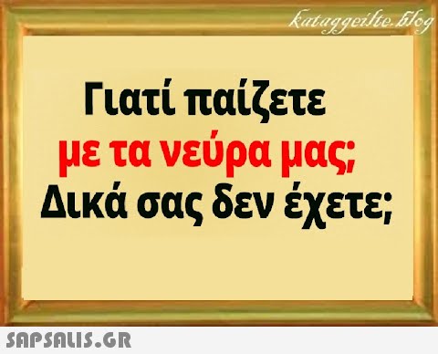 Γιατί παίζετε με τα νεύρα μας; Δικά σας δεν έχετε;