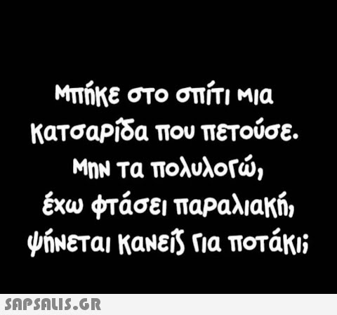 Μπήκε στο σπίτι Μια κατσαΡίδα που πετούσε. ΜηΝ τα πολυλο , έχω φτάσει παραλιακή, ψήνεται κανεί ηa ποτάκι