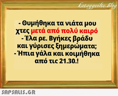 - Θυμήθηκα τα νιάτα μου χτες μετά από πολύ καιρό - Ελα ρε. Βγή κες βράδυ και γύρισες ξημερματα; -Ήπια γάλα και κοιμήθηκα από τις 21.30.!