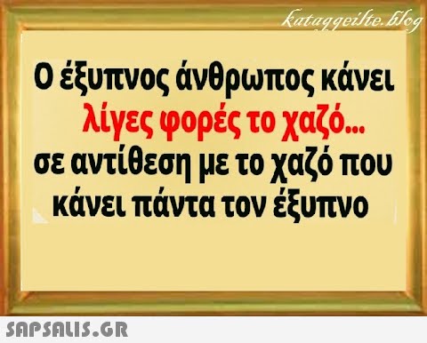 0 έξυπνος άνθρωπος κάνει λίγες φορές το χαζό.. σε αντίθεση με το χαζόπου κάνει πάντα τον έξυπνο SAPSALI5.GR