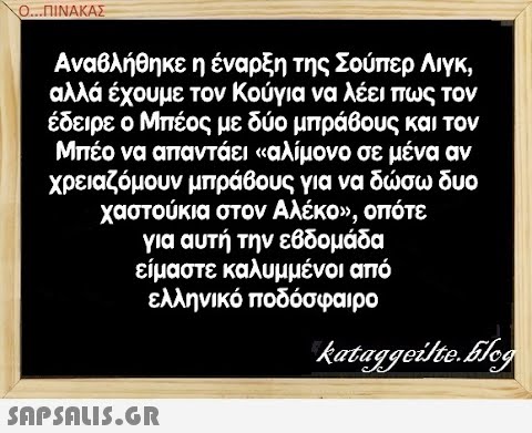 Ο..ΠΝΑΚΑΣ Αναθλήθηκε η έναρξη της Σούπερ Λιγκ , αλλά έχουμε τον Κούγια να λέει πως τον έδειρε ο Μπέος με δύο μπράβους και τον Μπέο να απαντάει  αλίμονο σε μένα αν χρειαζόμουν μπράβους για να δσω δυο χαστούκια στον ΑλέκΟν, οπότε για αυτή την εβδομάδα είμαστε καλυμμένοι από ελληνικό ποδόσφαιρο SAPSALIS5.GR