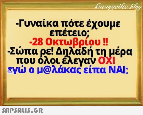 - Γυναίκα πότε έχουμε επέτειο; -28 Οκτωβρίου ! Σπα ρε! Δηλαδή τη μέρα που όλοι έλεγαν ΟΧι ενο μολάκας είπα ΝΑΙ; SAPSDUS.GR