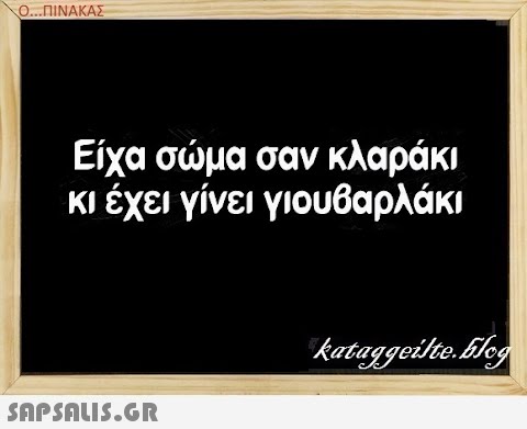 Ο.ΠΙΝΑΚΑΣ Είχα σμα σαν κλαράκι κι έχει γίνει γιουβαρλάκι SAPSDUIS.GR