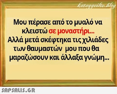 Μου πέρασε από το μυαλό να κλειστσε μοναστήρι . Αλλά μετά σκέφτηκα τις χιλιάδες των θαυμαστν μου που θα μαραζσουν και άλλαξα γνμη . . SAPSDU5.GR