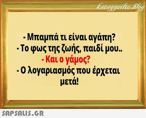 - Μπαμπά τι είναι αγάπη? . Το φως της ζωής, παιδί μου.. - Και ο γάμος? -Ο λογαριασμός που έρχεται μετά!