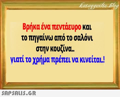 Βρήκα ένα πεντάευρο και το πηγαίνω από το σαλόνι στην κουζίνα.. γιατί το χρήμα πρέπει να κινείτα.!