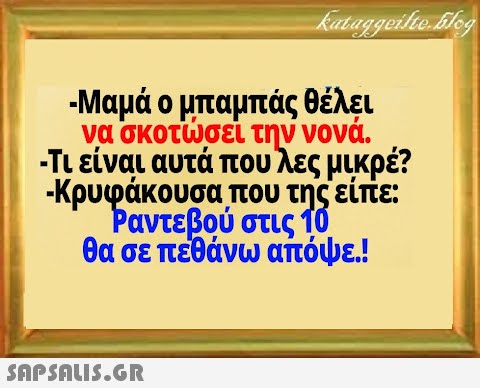 -Μαμά ο μπαμπάς θέλει να σκοτσει την νονά. - Τι είναι αυτά που λες μικρέ? Κρυφάκουσα που της είπε: Ραντεβού στις 10 θα σε πεθάνω απόψε.!