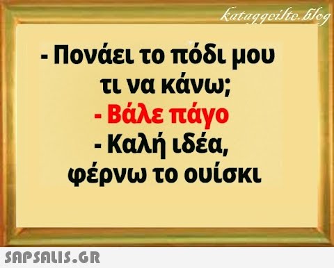 - Πονάει το πόδι μου τι να κάνω; - Βάλε πάγο - Καλή ιδέα φέρνω το ουίσκι SAPSALI5.GR