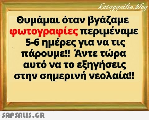 Θυμάμαι όταν βγάζαμε φωτογραφίες περιμέναμε 5-6 ημέρες για να τις πάρουμε!!! Αντε τρα αυτό να το εξηγήσεις στην σημερινή νεολαία! SnPSALI5.GR