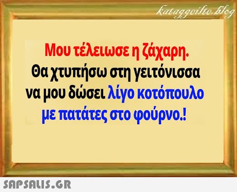 Μου τέλειωσε η ζάχαρη. θα χτυπήσω στη γειτόνισσα να μου δσει λίγο κοτόπουλο με πατάτες στο φούρνο.!