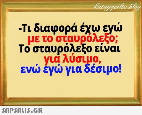 με το σταυρόλεξο; Το σταυρόλεξο είναι για λύσιμο εν έγ για δέσιμο!