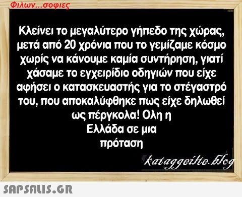 Φιλων...σοφιες Κλείνει το μεγαλύτερο γήπεδο της χώρας, μετά από 20 χρόνια που το γεμίζαμε κόσμο χωρίς να κάνουμε καμία συντήρηση, γιατί χάσαμε το εγχειρίδιο οδηγιών που είχε αφήσει ο κατασκευαστής για το στέγαστρό του, που αποκαλύφθηκε πως είχε δηλωθεί ως πέργκολα! Ολη η Ελλάδα σε μια πρόταση kataggeilteEleg