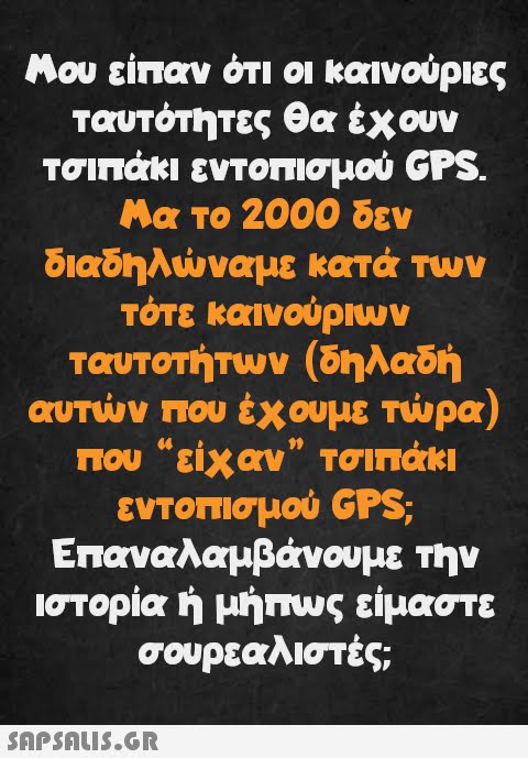 Μου είπαν ότι οι καινούριες ταυτότητες θα έχουν τσιπάκι εντοπισμού GPS. Μα το 2000 δεν διαδηλώναμε κατά των τότε καινούριων ταυτοτήτων (δηλαδή αυτών που έχουμε τώρα) που “είχαν” τσιπάκι 11 εντοπισμού GPS; Επαναλαμβάνουμε την ιστορία ή μήπως είμαστε σουρεαλιστές;