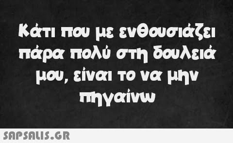 Κάτι που με ενθουσιάζει πάρα πολύ στη δουλειά μου, είναι το να μην πηγαίνω