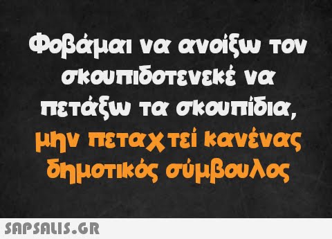 Φοβάμαι να ανοίξω τον σκουπιδοτενεκέ να πετάξω τα σκουπίδια, μην πεταχτεί κανένας δημοτικός σύμβουλος