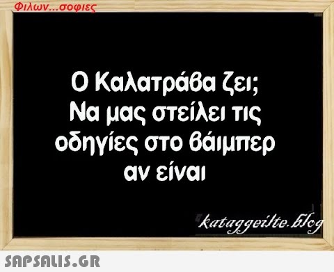 Φιλων...σοφιες Ο Καλατράβα ζει; Να μας στείλει τις οδηγίες στο βάιμπερ αν είναι  kataggeilte.Elog