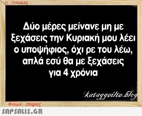 Ο...ΠΙΝΑΚΑΣ Δύο μέρες μείνανε μη με ξεχάσεις την Κυριακή μου λέει ο υποψήφιος, όχι ρε του λέω, απλά εσύ θα με ξεχάσεις για 4 χρόνια Φιλων...σοφιες  kataggeilte.Elog