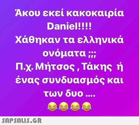 Άκου εκεί κακοκαιρία Daniel!!!! Χάθηκαν τα ελληνικά ονόματα ;;; Π.χ. Μήτσος, Τάκης ή ένας συνδυασμός και των δυο ....