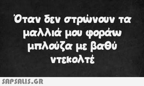 Όταν δεν στρώνουν τα μαλλιά μου φοράω μπλούζα με βαθύ ντεκολτέ