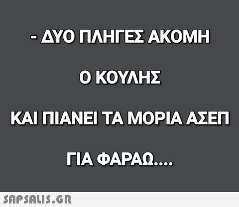 · ΔΥΟ ΠΛΗΓΕΣ ΑΚΟΜΗ Ο ΚΟΥΛΗΣ ΚΑΙ ΠΙΑΝΕΙ ΤΑ ΜΟΡΙΑ ΑΣΕΠ ΓΙΑ ΦΑΡΑΩ....