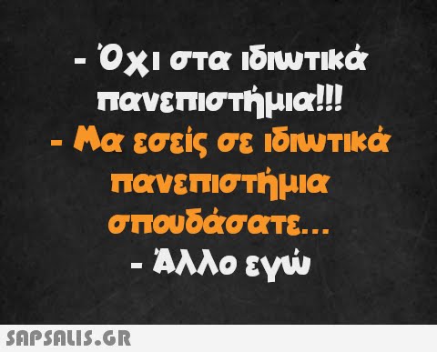 - Όχι στα ιδιωτικά πανεπιστήμια!!! · Μα εσείς σε ιδιωτικά πανεπιστήμια σπουδάσατε... - Άλλο εγώ