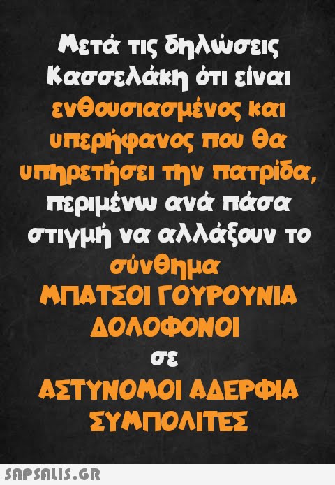 Μετά τις δηλώσεις Κασσελάκη ότι είναι ενθουσιασμένος και υπερήφανος που θα υπηρετήσει την πατρίδα, περιμένω ανά πάσα στιγμή να αλλάξουν το σύνθημα ΜΠΑΤΣΟΙ ΓΟΥΡΟΥΝΙΑ ΔΟΛΟΦΟΝΟΙ σε ΑΣΤΥΝΟΜΟΙ ΑΔΕΡΦΙΑ ΣΥΜΠΟΛΙΤΕΣ