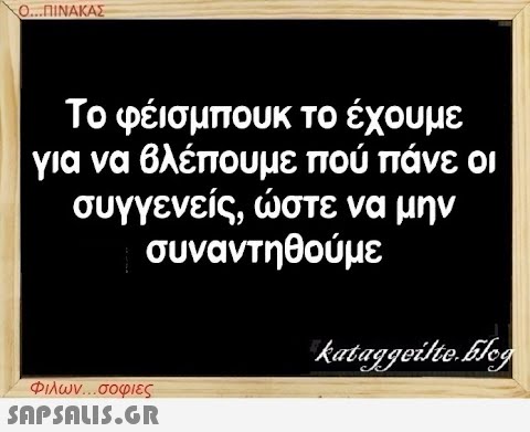 Ο...ΠΙΝΑΚΑΣ Το φέισμπουκ το έχουμε για να βλέπουμε πού πάνε οι συγγενείς, ώστε να μην συναντηθούμε Φιλων...σοφιες  kataggeilte.Elog