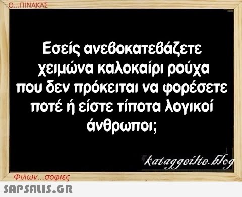 Ο...ΠΙΝΑΚΑΣ Εσείς ανεβοκατεβάζετε χειμώνα καλοκαίρι ρούχα που δεν πρόκειται να φορέσετε ποτέ ή είστε τίποτα λογικοί άνθρωποι; Φιλων...σοφιες  kataggeilte.Elog