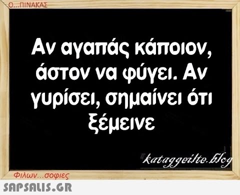 Ο...ΠΙΝΑΚΑΣ Αν αγαπάς κάποιον, άστον να φύγει. Αν γυρίσει, σημαίνει ότι ξέμεινε Φιλων...σοφιες  kataggeilte.Elog