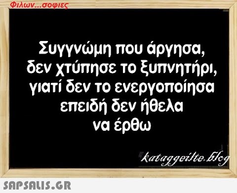 Φιλων...σοφιες Συγγνώμη που άργησα, δεν χτύπησε το ξυπνητήρι, γιατί δεν το ενεργοποίησα επειδή δεν ήθελα να έρθω  kataggeilte.Elog