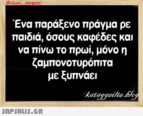 Φιλων...σοφιες Ένα παράξενο πράγμα ρε παιδιά, όσους καφέδες και να πίνω το πρωί, μόνο η ζαμπονοτυρόπιτα με ξυπνάει  kataggeilte.Elog