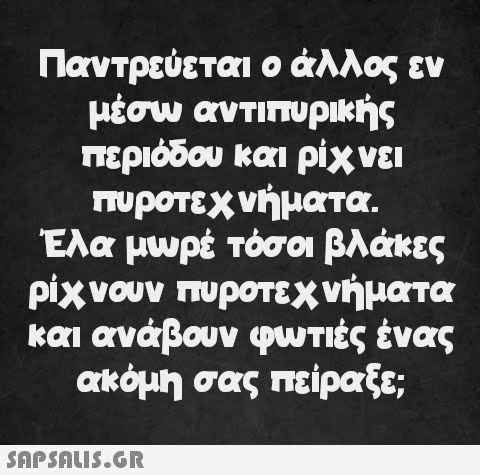 Παντρεύεται ο άλλος εν μέσω αντιπυρικής περιόδου και ρίχνει πυροτεχνήματα. Έλα μωρέ τόσοι βλάκες ρίχνουν πυροτεχνήματα και ανάβουν φωτιές ένας ακόμη σας πείραξε;