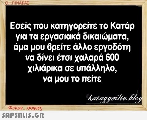 Ο...ΠΙΝΑΚΑΣ Εσείς που κατηγορείτε το Κατάρ για τα εργασιακά δικαιώματα, άμα μου βρείτε άλλο εργοδότη να δίνει έτσι χαλαρά 600 χιλιάρικα σε υπάλληλο, να μου το πείτε Φιλων...σοφιες  kataggeilte.blog